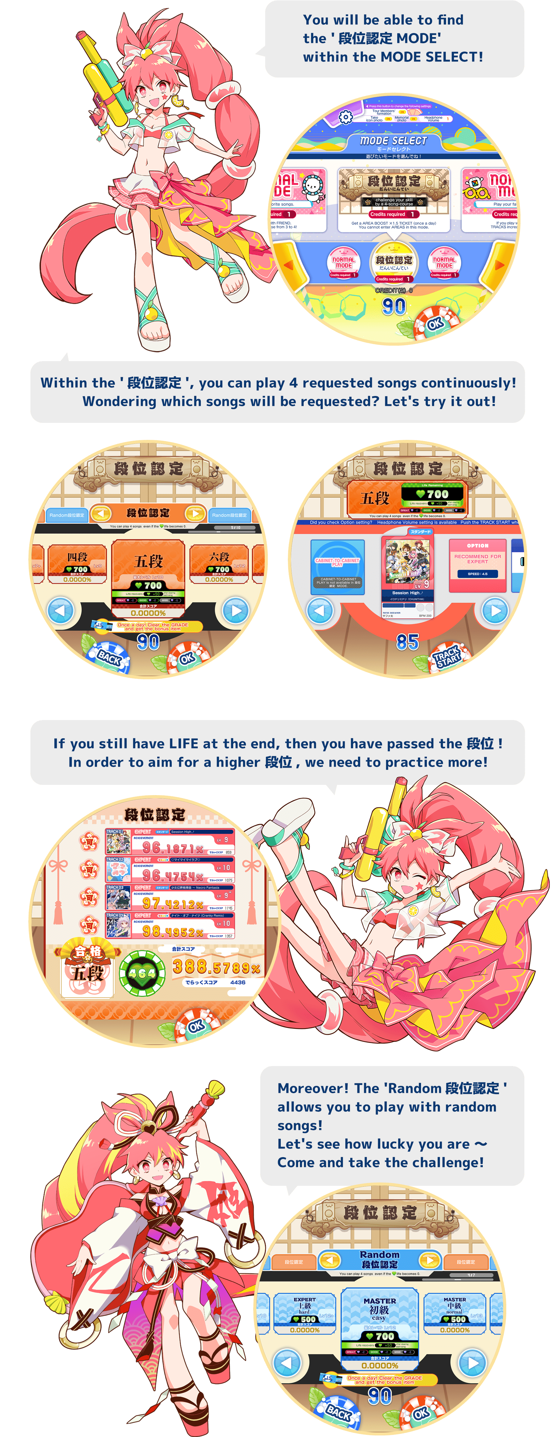 
          You will be able to find the '段位認定MODE' within the MODE SELECT!
          Within the '段位認定', you can play 4 requested songs continuously!
          Wondering which songs will be requested? Let's try it out!
          If you still have LIFE at the end, then you have passed the 段位!
          In order to aim for a higher 段位, we need to practice more!
          Moreover! The 'Random段位認定' allows you to play with random songs!
          Let's see how lucky you are 〜Come and take the challenge!
          
